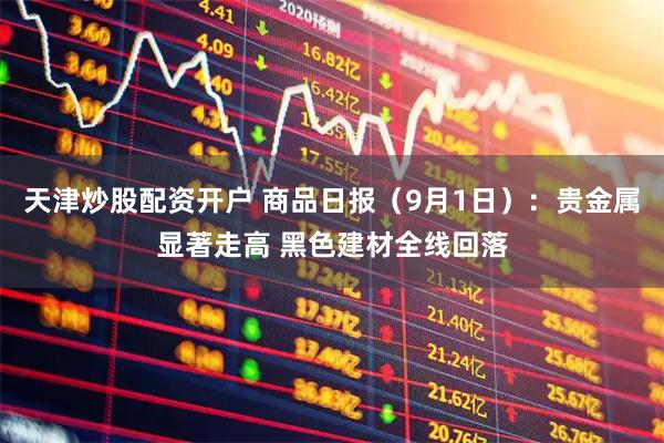 天津炒股配资开户 商品日报（9月1日）：贵金属显著走高 黑色建材全线回落