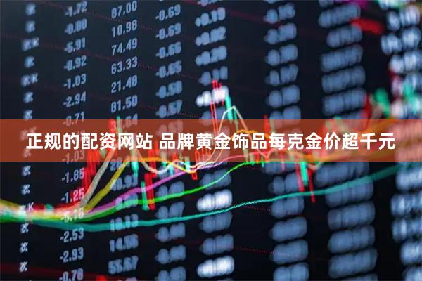 正规的配资网站 品牌黄金饰品每克金价超千元