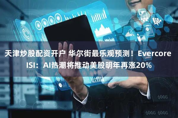 天津炒股配资开户 华尔街最乐观预测！Evercore ISI：AI热潮将推动美股明年再涨20%