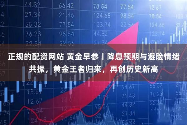 正规的配资网站 黄金早参丨降息预期与避险情绪共振，黄金王者归来，再创历史新高