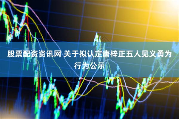 股票配资资讯网 关于拟认定唐梓正五人见义勇为行为公示
