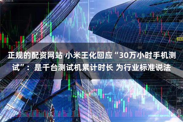 正规的配资网站 小米王化回应“30万小时手机测试”：是千台测试机累计时长 为行业标准说法