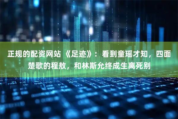 正规的配资网站 《足迹》：看到童瑶才知，四面楚歌的程敖，和林斯允终成生离死别
