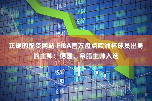 正规的配资网站 FIBA官方盘点欧洲杯球员出身的主帅：德国、希腊主帅入选