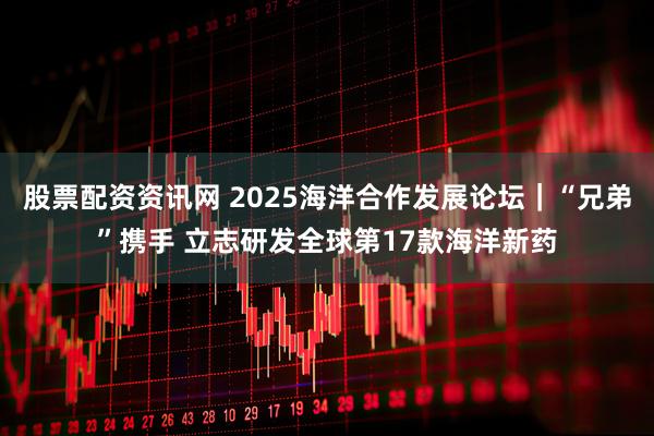 股票配资资讯网 2025海洋合作发展论坛｜“兄弟”携手 立志研发全球第17款海洋新药