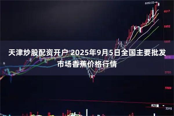 天津炒股配资开户 2025年9月5日全国主要批发市场香蕉价格行情
