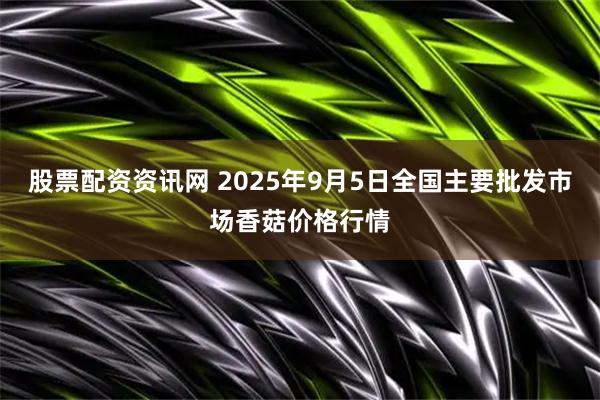 股票配资资讯网 2025年9月5日全国主要批发市场香菇价格行情