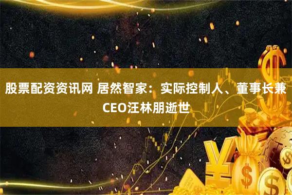 股票配资资讯网 居然智家：实际控制人、董事长兼CEO汪林朋逝世