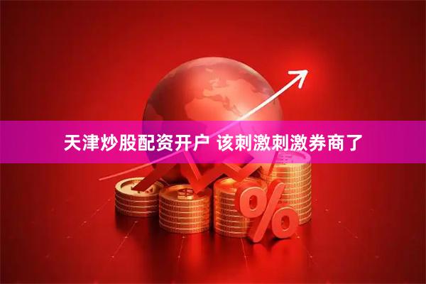 天津炒股配资开户 该刺激刺激券商了