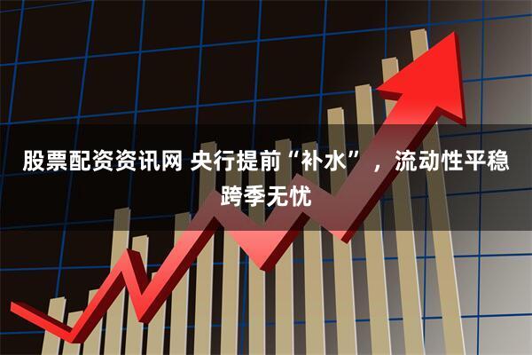 股票配资资讯网 央行提前“补水” ，流动性平稳跨季无忧