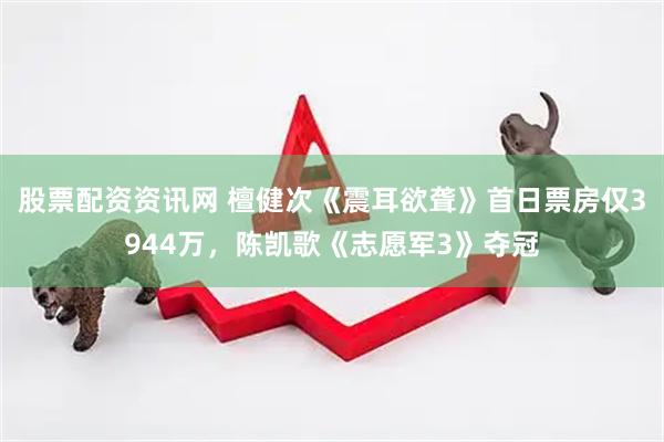 股票配资资讯网 檀健次《震耳欲聋》首日票房仅3944万，陈凯歌《志愿军3》夺冠