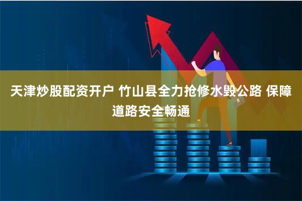 天津炒股配资开户 竹山县全力抢修水毁公路 保障道路安全畅通