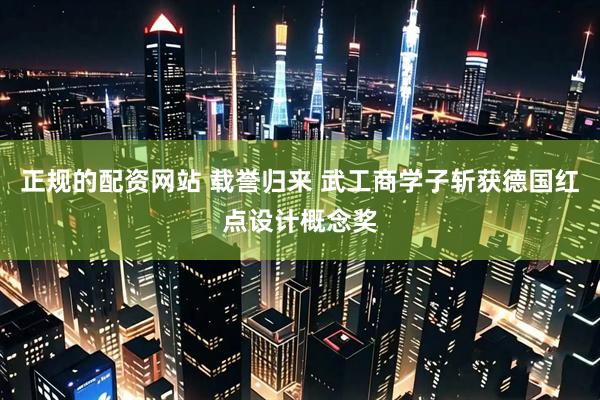 正规的配资网站 载誉归来 武工商学子斩获德国红点设计概念奖