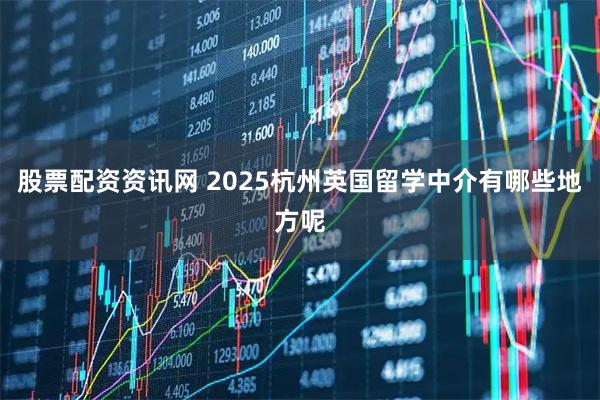 股票配资资讯网 2025杭州英国留学中介有哪些地方呢