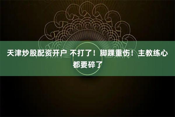 天津炒股配资开户 不打了！脚踝重伤！主教练心都要碎了