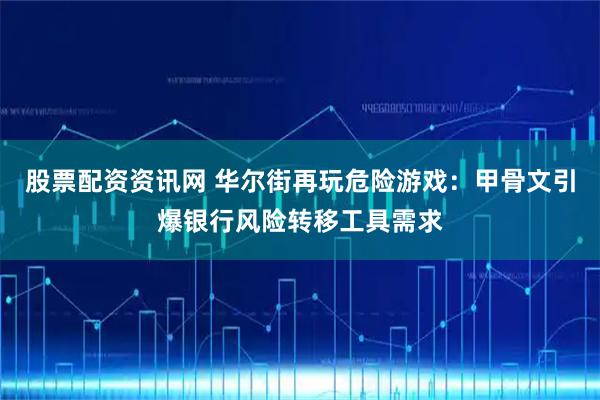 股票配资资讯网 华尔街再玩危险游戏：甲骨文引爆银行风险转移工具需求