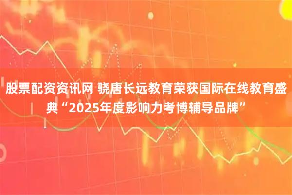 股票配资资讯网 骁唐长远教育荣获国际在线教育盛典“2025年度影响力考博辅导品牌”