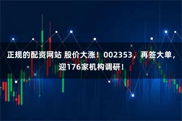 正规的配资网站 股价大涨！002353，再签大单，迎176家机构调研！