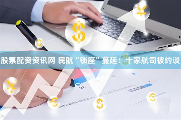 股票配资资讯网 民航“锁座”蔓延：十家航司被约谈
