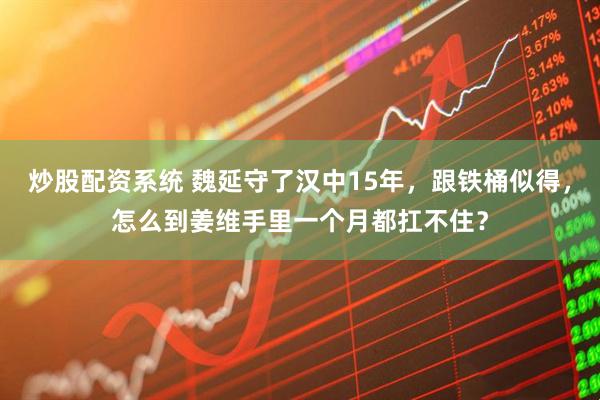 炒股配资系统 魏延守了汉中15年，跟铁桶似得，怎么到姜维手里一个月都扛不住？