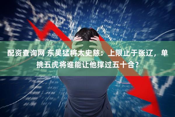 配资查询网 东吴猛将太史慈：上限止于张辽，单挑五虎将谁能让他撑过五十合？