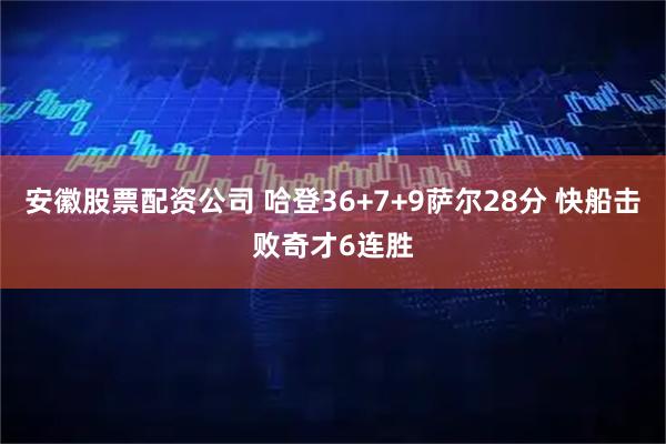安徽股票配资公司 哈登36+7+9萨尔28分 快船击败奇才6连胜