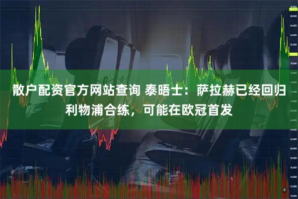散户配资官方网站查询 泰晤士：萨拉赫已经回归利物浦合练，可能在欧冠首发