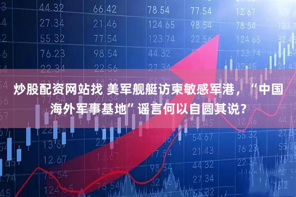 炒股配资网站找 美军舰艇访柬敏感军港，“中国海外军事基地”谣言何以自圆其说？