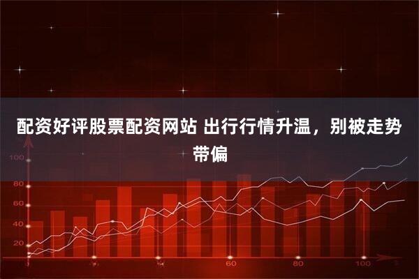 配资好评股票配资网站 出行行情升温，别被走势带偏