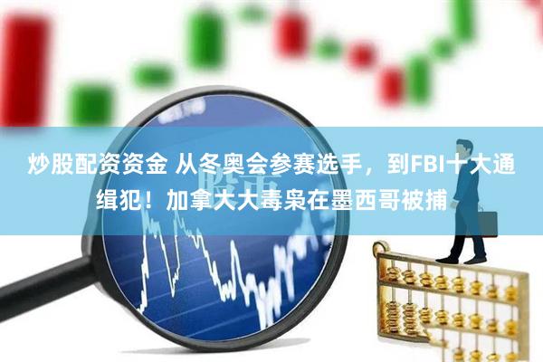 炒股配资资金 从冬奥会参赛选手，到FBI十大通缉犯！加拿大大毒枭在墨西哥被捕